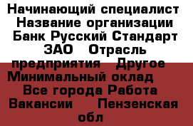 Начинающий специалист › Название организации ­ Банк Русский Стандарт, ЗАО › Отрасль предприятия ­ Другое › Минимальный оклад ­ 1 - Все города Работа » Вакансии   . Пензенская обл.